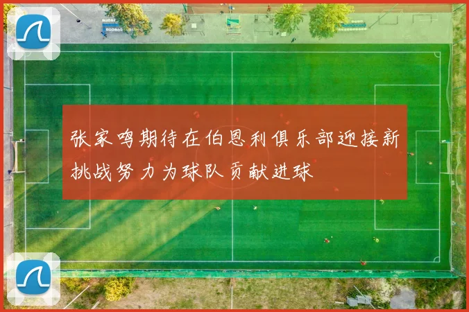 张家鸣期待在伯恩利俱乐部迎接新挑战努力为球队贡献进球