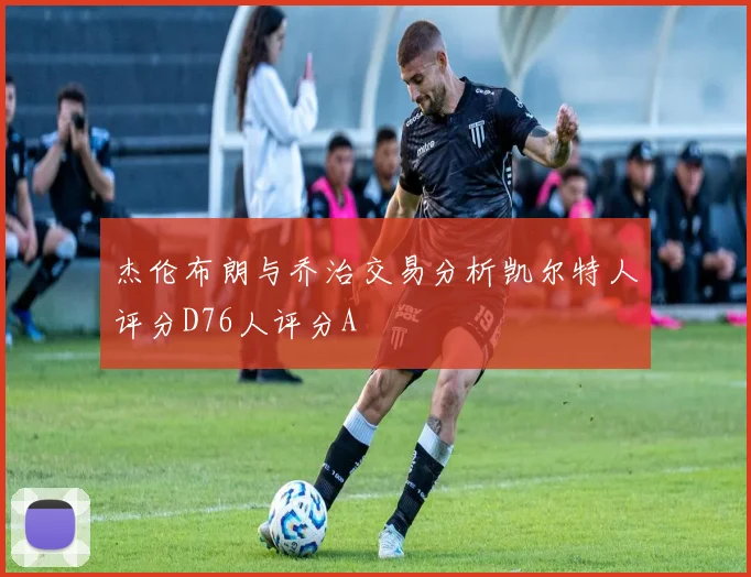 杰伦布朗与乔治交易分析凯尔特人评分D76人评分A