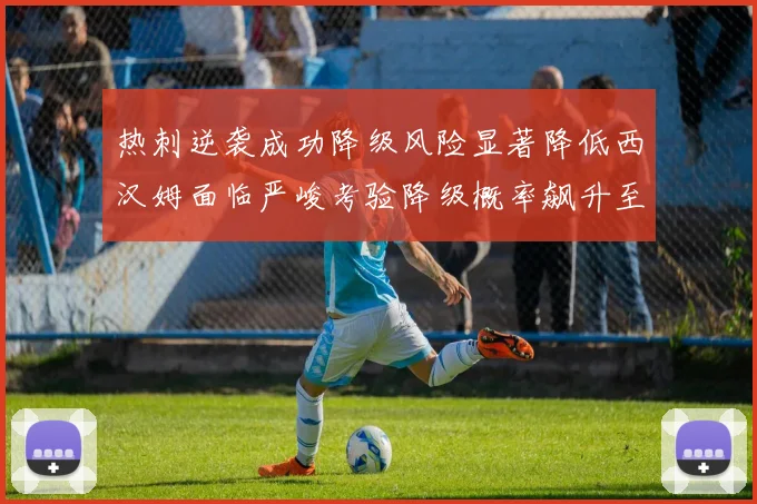 热刺逆袭成功降级风险显著降低西汉姆面临严峻考验降级概率飙升至77