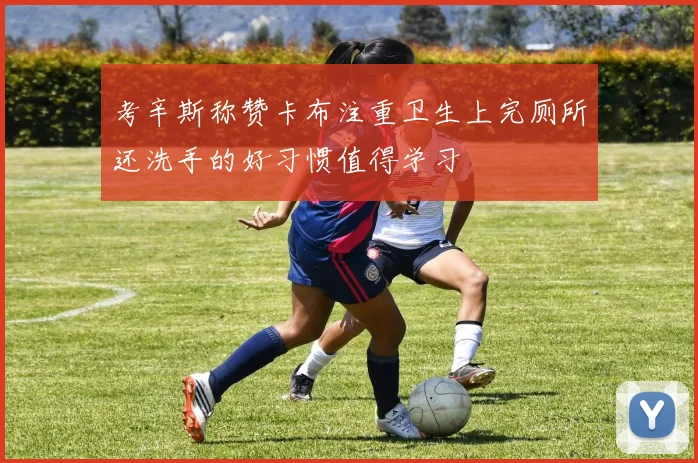 考辛斯称赞卡布注重卫生上完厕所还洗手的好习惯值得学习