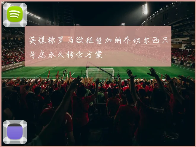 英媒称罗马欲租借加纳乔切尔西只考虑永久转会方案