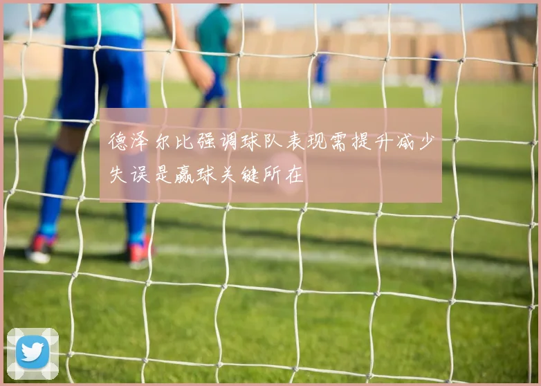 德泽尔比强调球队表现需提升减少失误是赢球关键所在
