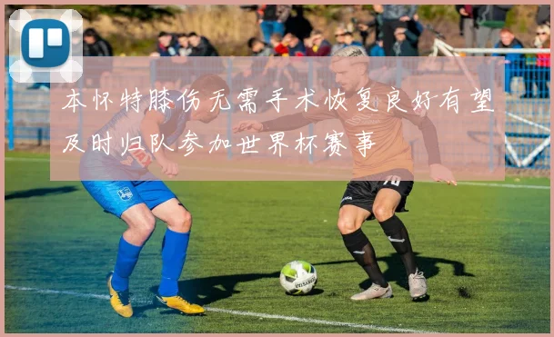 本怀特膝伤无需手术恢复良好有望及时归队参加世界杯赛事