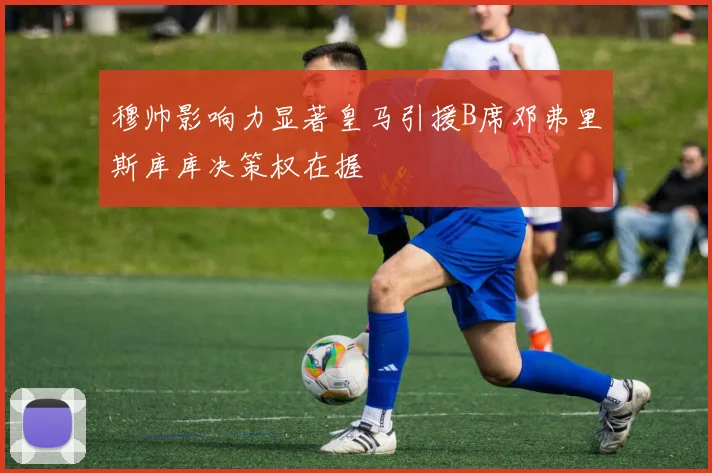 穆帅影响力显著皇马引援B席邓弗里斯库库决策权在握