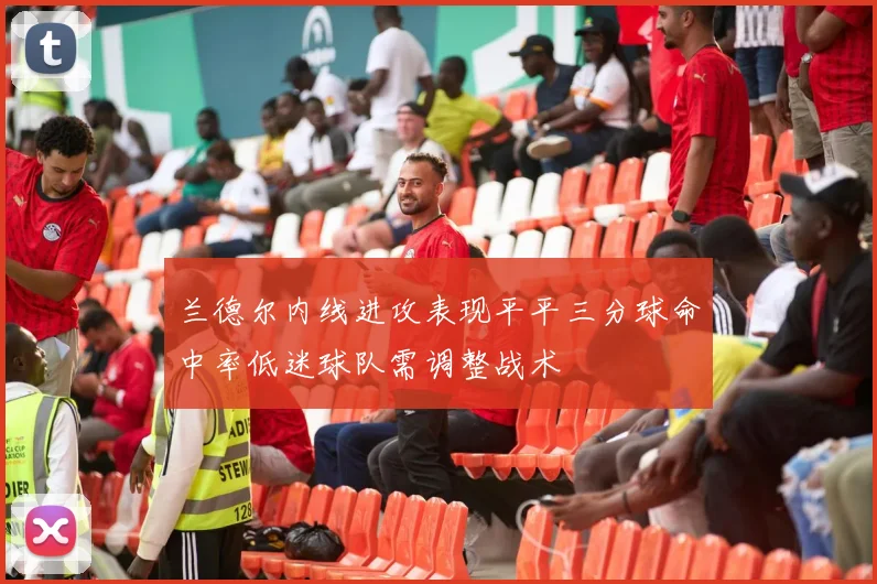 兰德尔内线进攻表现平平三分球命中率低迷球队需调整战术