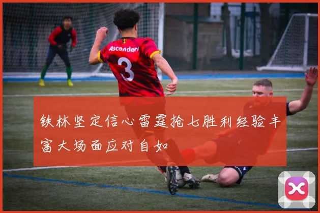 铁林坚定信心雷霆抢七胜利经验丰富大场面应对自如