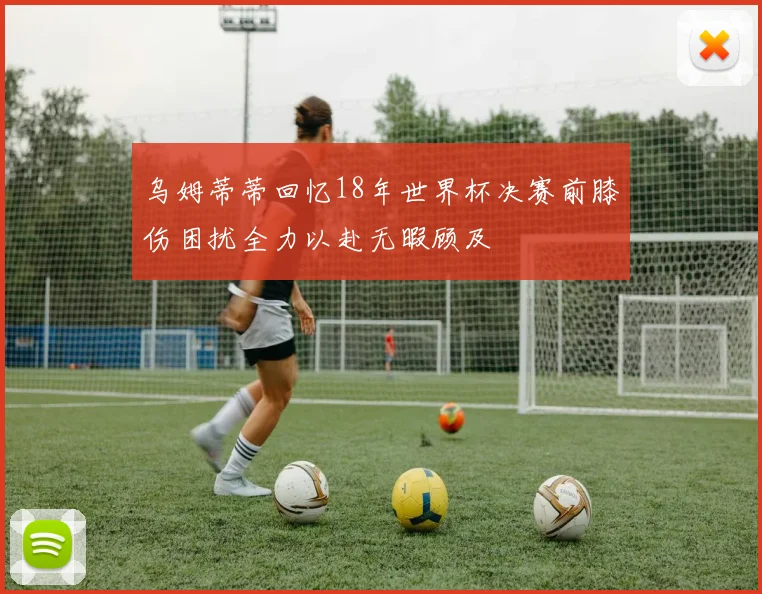 乌姆蒂蒂回忆18年世界杯决赛前膝伤困扰全力以赴无暇顾及