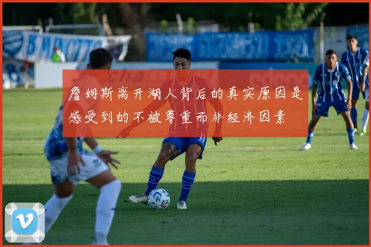 詹姆斯离开湖人背后的真实原因是感受到的不被尊重而非经济因素