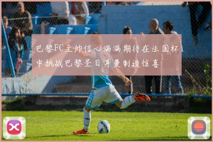 巴黎FC主帅信心满满期待在法国杯中挑战巴黎圣日耳曼制造惊喜