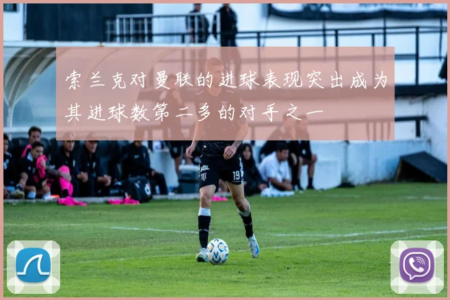 索兰克对曼联的进球表现突出成为其进球数第二多的对手之一