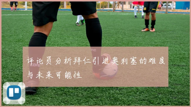 评论员分析拜仁引进奥利塞的难度与未来可能性