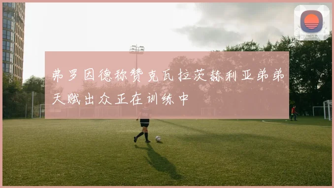 弗罗因德称赞克瓦拉茨赫利亚弟弟天赋出众正在训练中