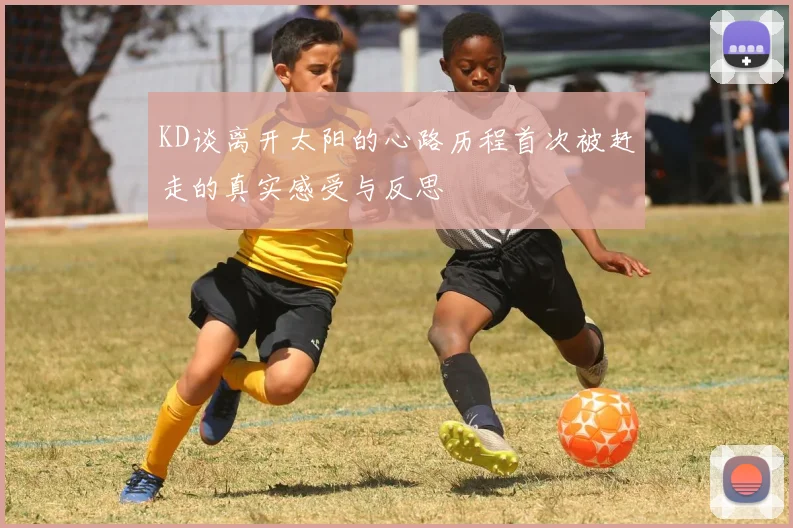KD谈离开太阳的心路历程首次被赶走的真实感受与反思