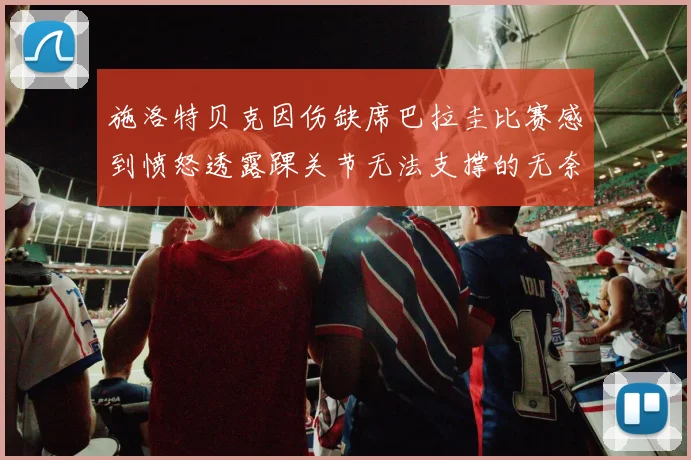 施洛特贝克因伤缺席巴拉圭比赛感到愤怒透露踝关节无法支撑的无奈
