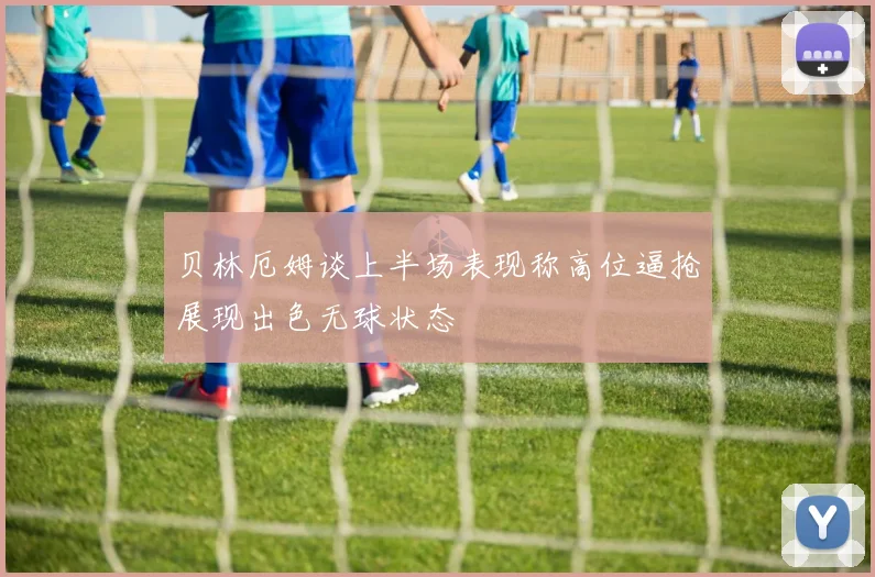 贝林厄姆谈上半场表现称高位逼抢展现出色无球状态