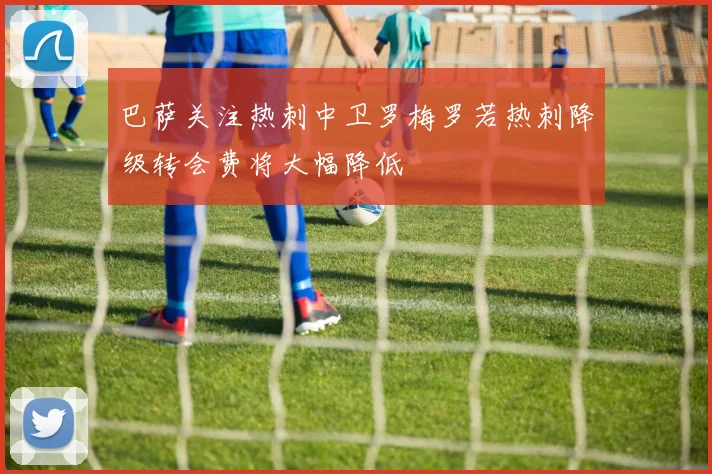 巴萨关注热刺中卫罗梅罗若热刺降级转会费将大幅降低