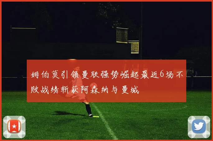 姆伯莫引领曼联强势崛起最近6场不败战绩斩获阿森纳与曼城