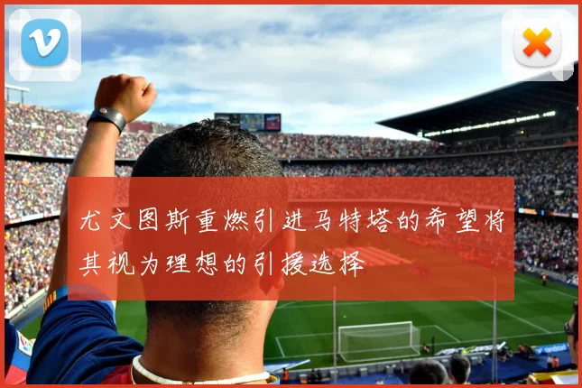 尤文图斯重燃引进马特塔的希望将其视为理想的引援选择