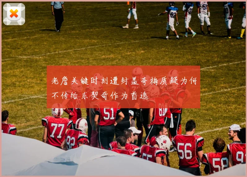 老詹关键时刻遭封盖夸梅质疑为何不传给东契奇作为首选