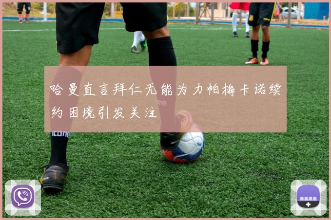哈曼直言拜仁无能为力帕梅卡诺续约困境引发关注