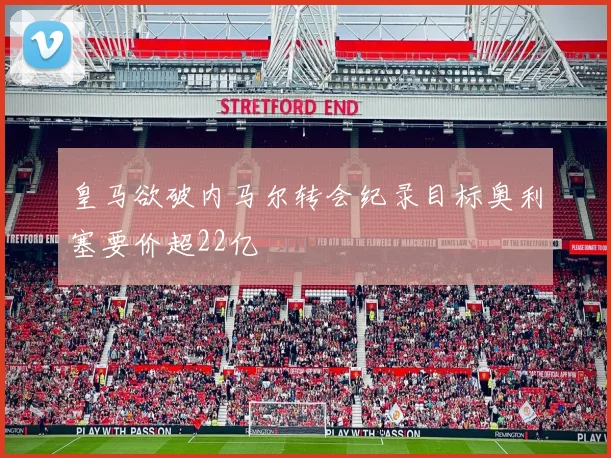 皇马欲破内马尔转会纪录目标奥利塞要价超22亿