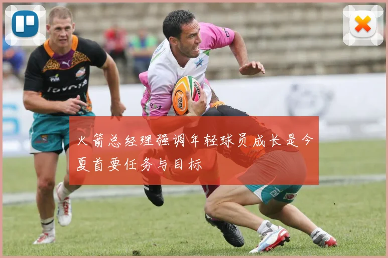 火箭总经理强调年轻球员成长是今夏首要任务与目标