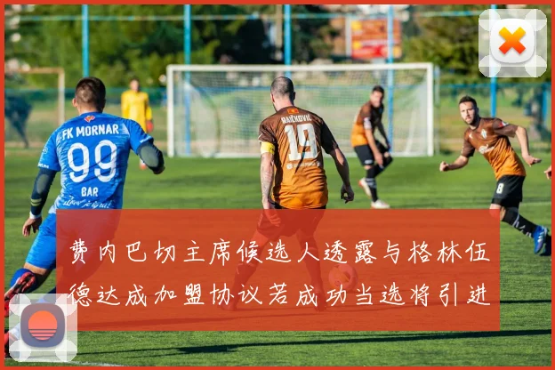费内巴切主席候选人透露与格林伍德达成加盟协议若成功当选将引进他