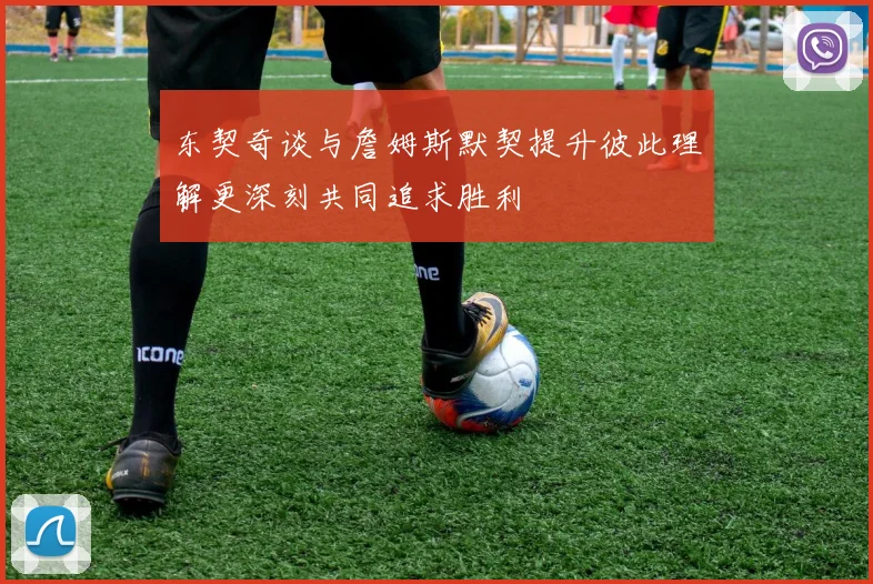东契奇谈与詹姆斯默契提升彼此理解更深刻共同追求胜利