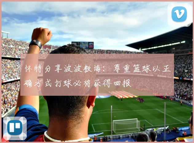 怀特分享波波教诲：尊重篮球以正确方式打球必将获得回报