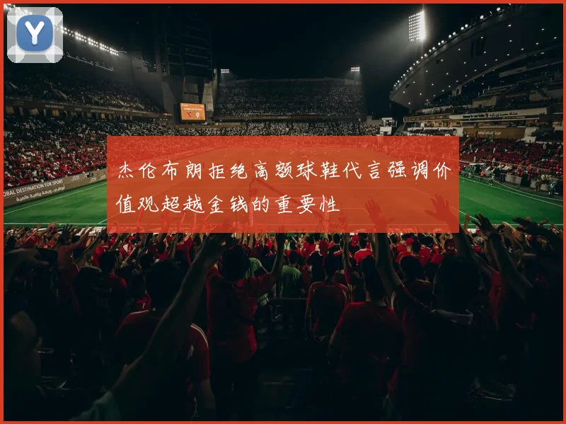杰伦布朗拒绝高额球鞋代言强调价值观超越金钱的重要性