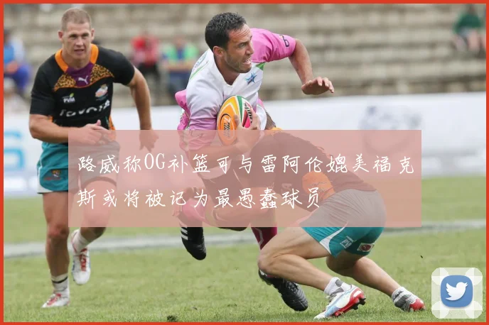 路威称OG补篮可与雷阿伦媲美福克斯或将被记为最愚蠢球员