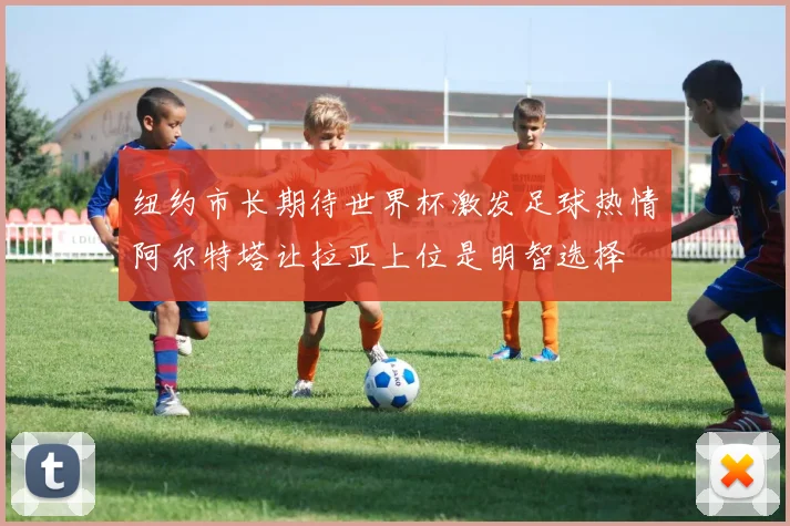 纽约市长期待世界杯激发足球热情阿尔特塔让拉亚上位是明智选择