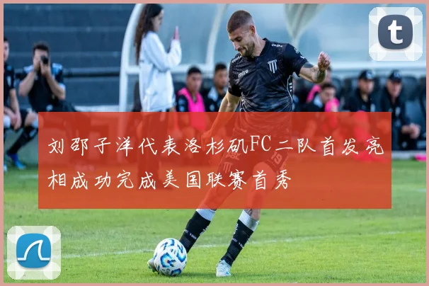 刘邵子洋代表洛杉矶FC二队首发亮相成功完成美国联赛首秀