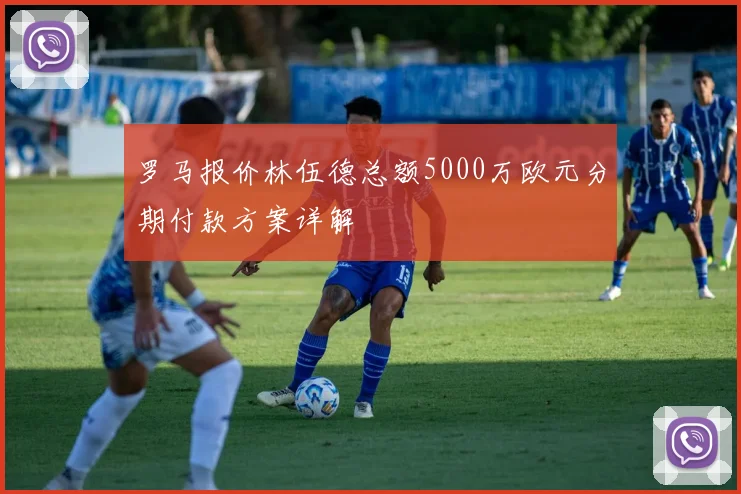 罗马报价林伍德总额5000万欧元分期付款方案详解