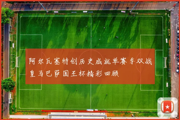 阿尔瓦塞特创历史成就单赛季双战皇马巴萨国王杯精彩回顾