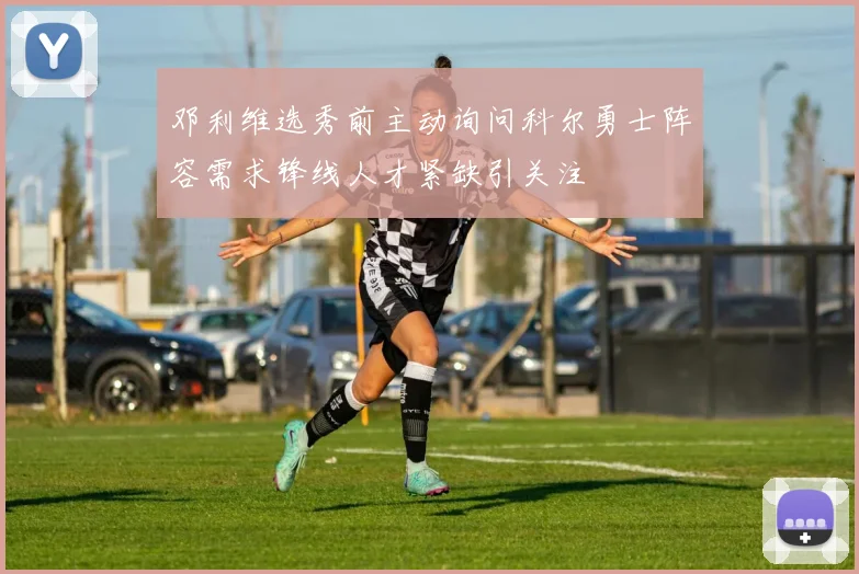 邓利维选秀前主动询问科尔勇士阵容需求锋线人才紧缺引关注