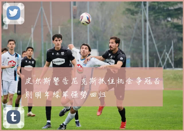 皮尔斯警告尼克斯抓住机会争冠否则明年绿军强势回归